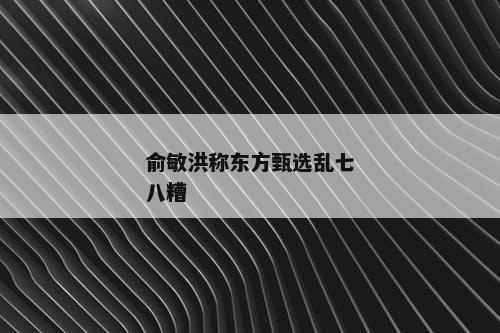 俞敏洪称东方甄选乱七八糟
