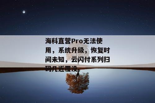 海科直营Pro无法使用，系统升级，恢复时间未知，云闪付系列扫码几近覆没。