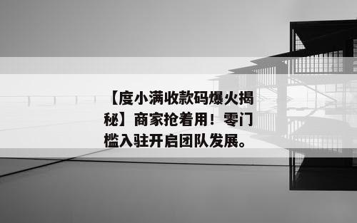 【度小满收款码爆火揭秘】商家抢着用！零门槛入驻开启团队发展。