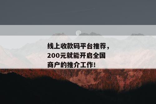 线上收款码平台推荐，200元就能开启全国商户的推介工作！