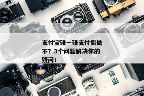 支付宝碰一碰支付能做不？3个问题解决你的疑问！