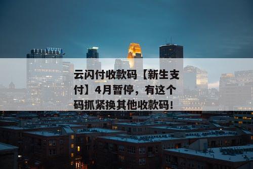 云闪付收款码【新生支付】4月暂停，有这个码抓紧换其他收款码！