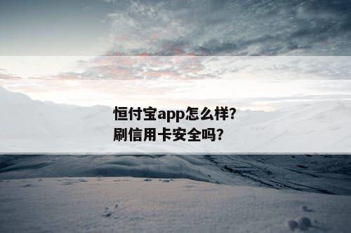 恒付宝app怎么样？刷信用卡安全吗？